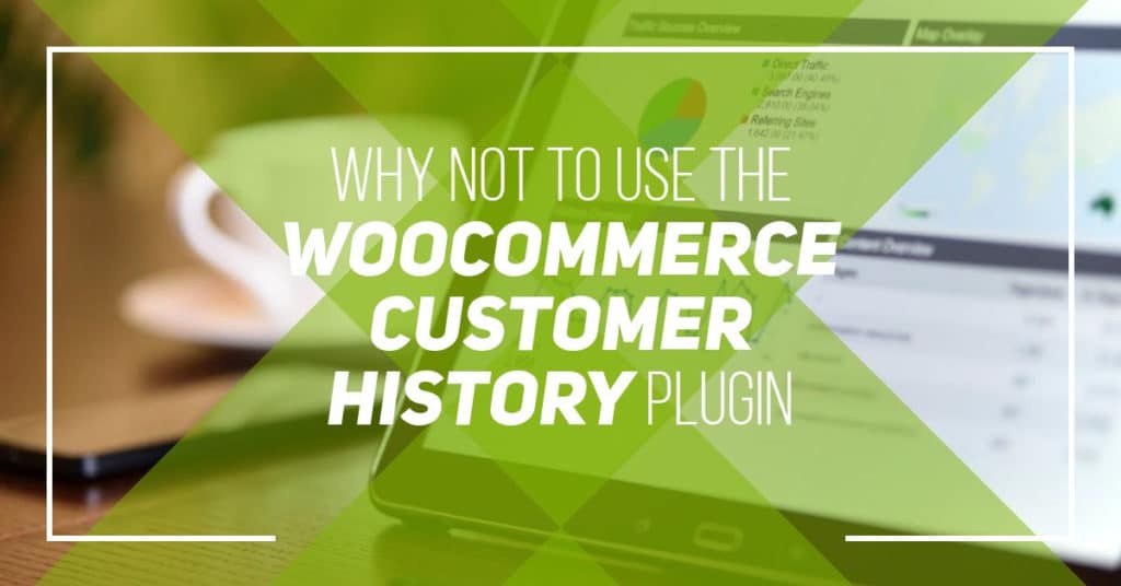 Why not to use the WooCommerce Customer History Plugin